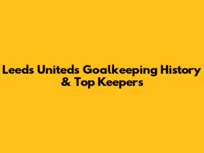 Leeds United's Goalkeeping History & Top Keepers