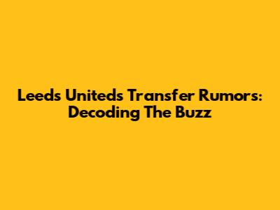 Leeds United's Transfer Rumors: Decoding The Buzz