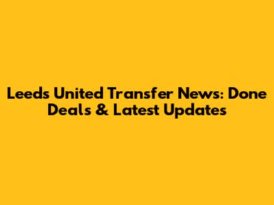 Leeds United Transfer News: Done Deals & Latest Updates