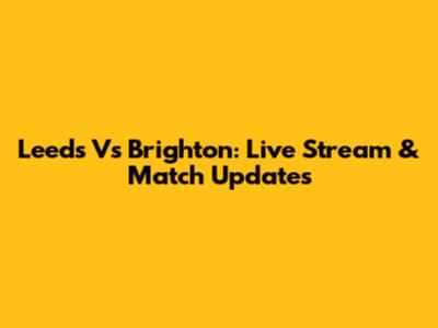 Leeds Vs Brighton: Live Stream & Match Updates