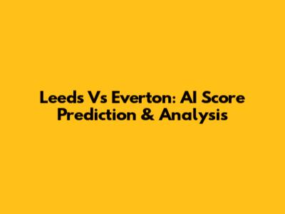 Leeds Vs Everton: AI Score Prediction & Analysis