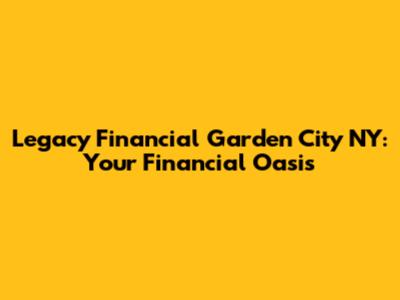 Legacy Financial Garden City NY: Your Financial Oasis