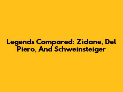 Legends Compared: Zidane, Del Piero, And Schweinsteiger