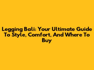 Legging Bali: Your Ultimate Guide To Style, Comfort, And Where To Buy