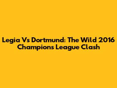 Legia Vs Dortmund: The Wild 2016 Champions League Clash