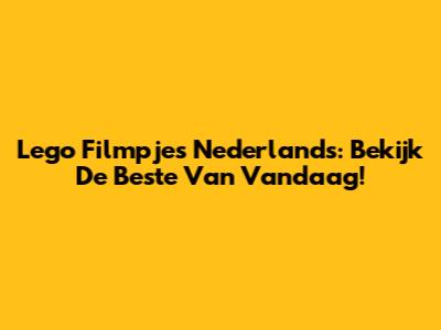 Lego Filmpjes Nederlands: Bekijk De Beste Van Vandaag!