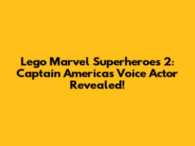 Lego Marvel Superheroes 2: Captain America's Voice Actor Revealed!