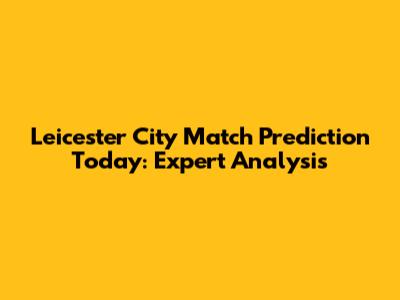 Leicester City Match Prediction Today: Expert Analysis