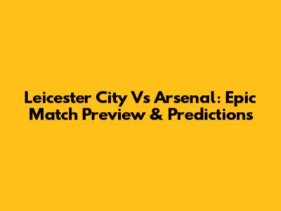 Leicester City Vs Arsenal: Epic Match Preview & Predictions