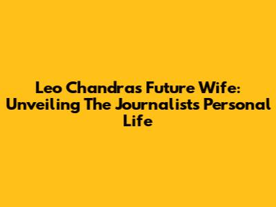 Leo Chandra's Future Wife: Unveiling The Journalist's Personal Life