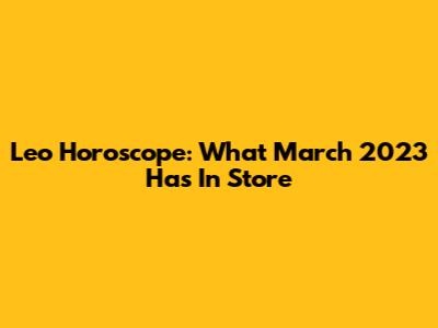 Leo Horoscope: What March 2023 Has In Store
