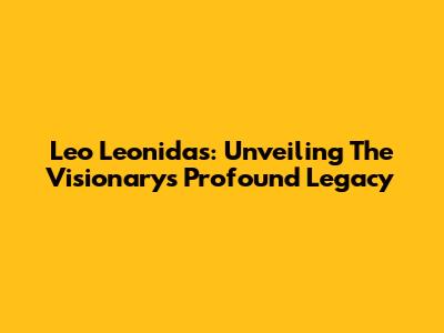 Leo Leonidas: Unveiling The Visionary's Profound Legacy