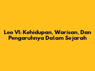 Leo VI: Kehidupan, Warisan, Dan Pengaruhnya Dalam Sejarah