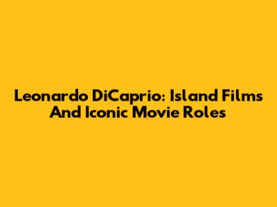 Leonardo DiCaprio: Island Films And Iconic Movie Roles