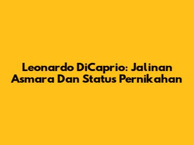 Leonardo DiCaprio: Jalinan Asmara Dan Status Pernikahan