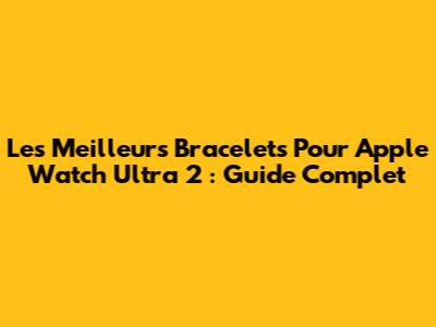 Les Meilleurs Bracelets Pour Apple Watch Ultra 2 : Guide Complet