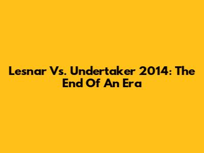 Lesnar Vs. Undertaker 2014: The End Of An Era