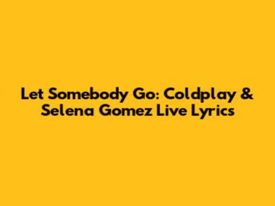 Let Somebody Go: Coldplay & Selena Gomez Live Lyrics