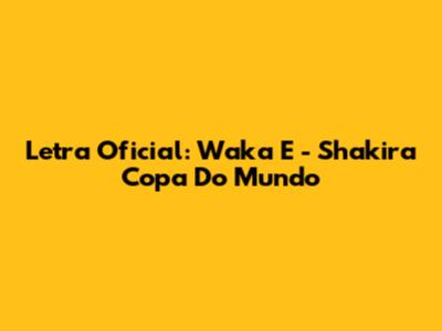 Letra Oficial: Waka E - Shakira Copa Do Mundo