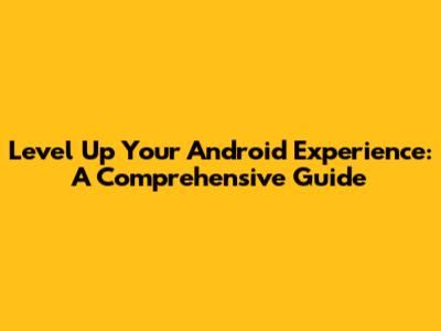 Level Up Your Android Experience: A Comprehensive Guide