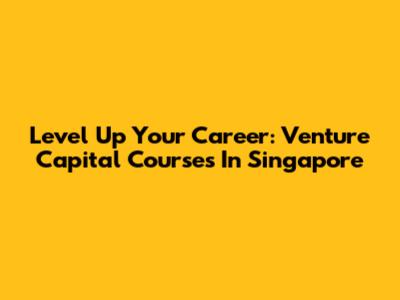 Level Up Your Career: Venture Capital Courses In Singapore