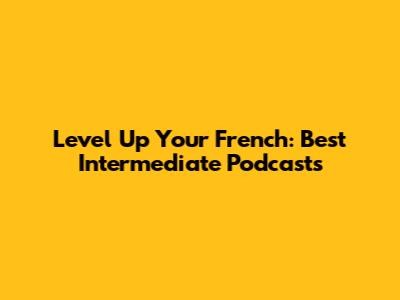 Level Up Your French: Best Intermediate Podcasts
