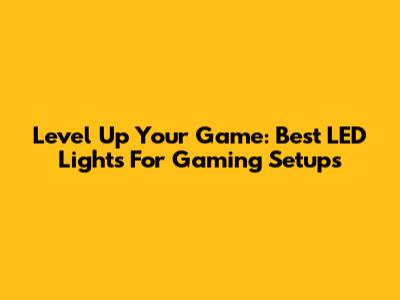 Level Up Your Game: Best LED Lights For Gaming Setups