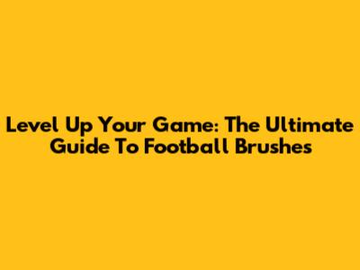 Level Up Your Game: The Ultimate Guide To Football Brushes