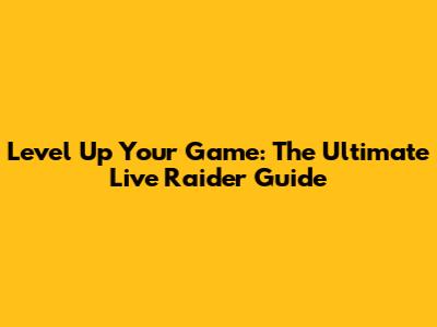 Level Up Your Game: The Ultimate Live Raider Guide