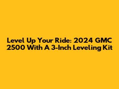 Level Up Your Ride: 2024 GMC 2500 With A 3-Inch Leveling Kit