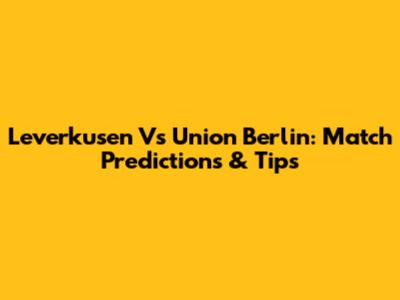 Leverkusen Vs Union Berlin: Match Predictions & Tips