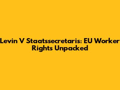 Levin V Staatssecretaris: EU Worker Rights Unpacked