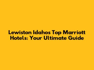 Lewiston Idaho's Top Marriott Hotels: Your Ultimate Guide