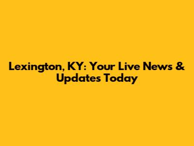 Lexington, KY: Your Live News & Updates Today