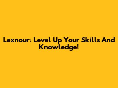 Lexnour: Level Up Your Skills And Knowledge!