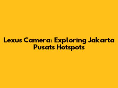 Lexus Camera: Exploring Jakarta Pusat's Hotspots