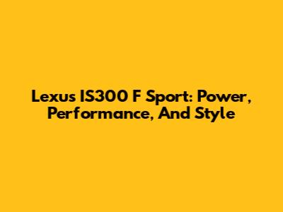Lexus IS300 F Sport: Power, Performance, And Style