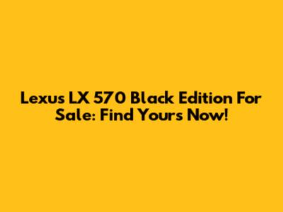 Lexus LX 570 Black Edition For Sale: Find Yours Now!