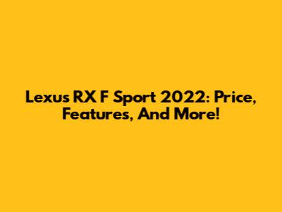 Lexus RX F Sport 2022: Price, Features, And More!