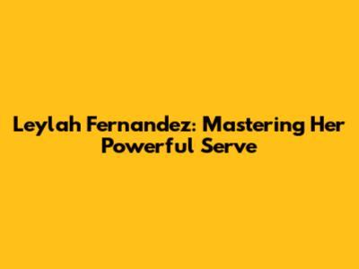 Leylah Fernandez: Mastering Her Powerful Serve