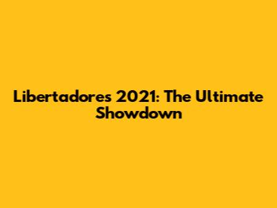 Libertadores 2021: The Ultimate Showdown