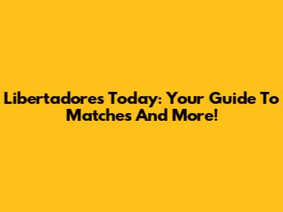 Libertadores Today: Your Guide To Matches And More!