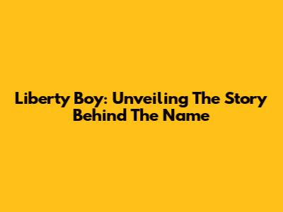 Liberty Boy: Unveiling The Story Behind The Name