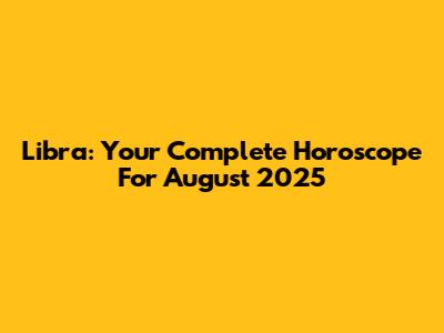 Libra: Your Complete Horoscope For August 2025