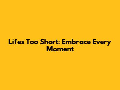 Life's Too Short: Embrace Every Moment