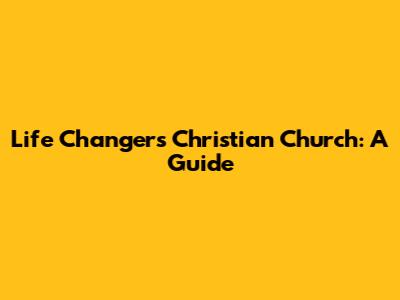 Life Changers Christian Church: A Guide