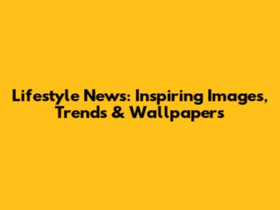 Lifestyle News: Inspiring Images, Trends & Wallpapers