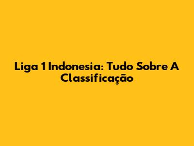 Liga 1 Indonesia: Tudo Sobre A Classificação