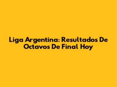Liga Argentina: Resultados De Octavos De Final Hoy