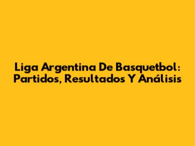 Liga Argentina De Basquetbol: Partidos, Resultados Y Análisis